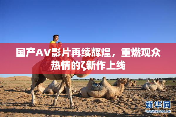 国产AV影片再续辉煌，重燃观众热情的ζ新作上线