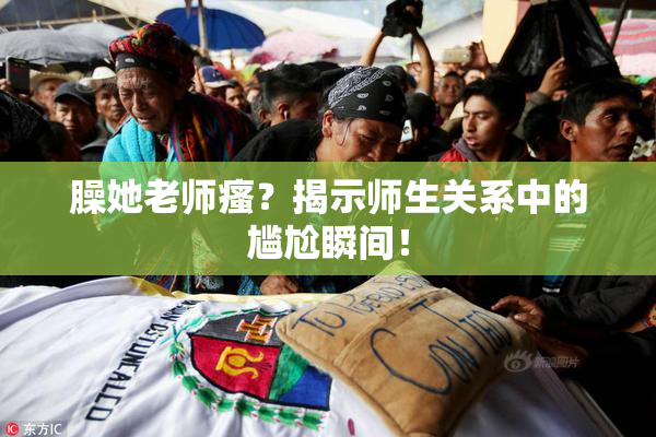臊她老师瘙？揭示师生关系中的尴尬瞬间！