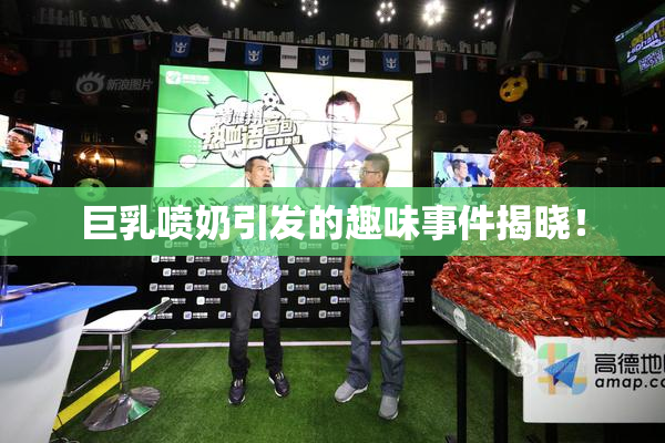 巨乳喷奶引发的趣味事件揭晓！