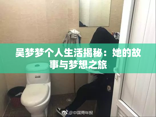 吴梦梦个人生活揭秘：她的故事与梦想之旅