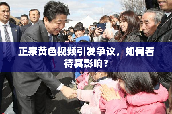正宗黄色视频引发争议，如何看待其影响？