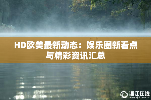 HD欧美最新动态：娱乐圈新看点与精彩资讯汇总