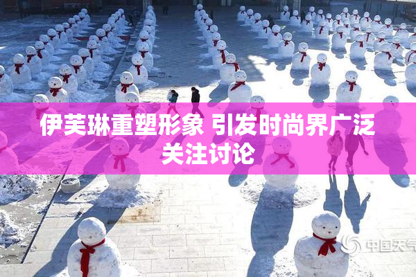 伊芙琳重塑形象 引发时尚界广泛关注讨论