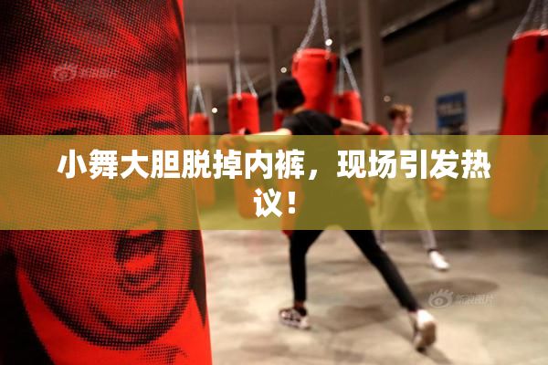 小舞大胆脱掉内裤，现场引发热议！
