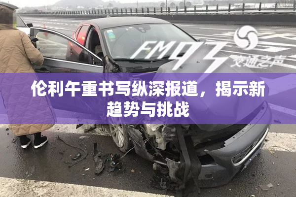 伦利午重书写纵深报道，揭示新趋势与挑战
