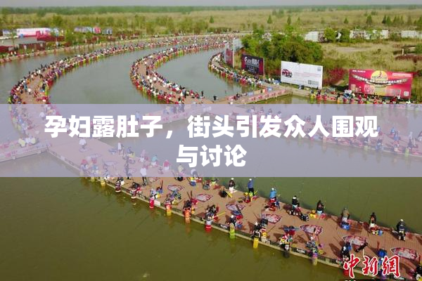 孕妇露肚子，街头引发众人围观与讨论