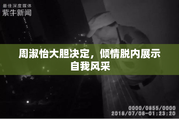周淑怡大胆决定，倾情脱内展示自我风采