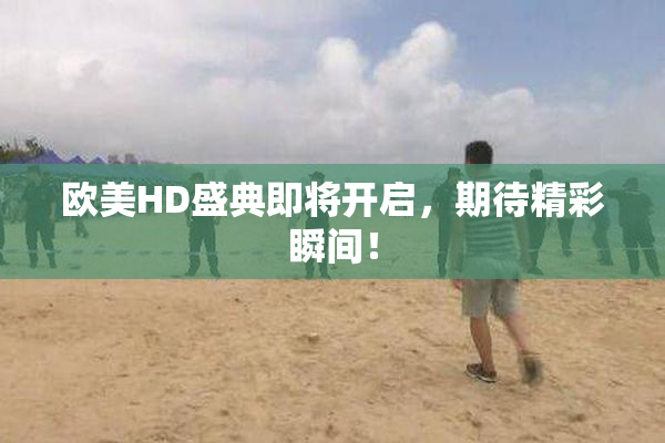 欧美HD盛典即将开启，期待精彩瞬间！