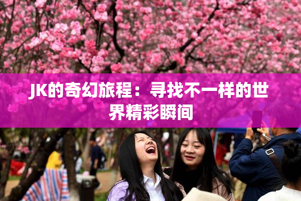 JK的奇幻旅程：寻找不一样的世界精彩瞬间