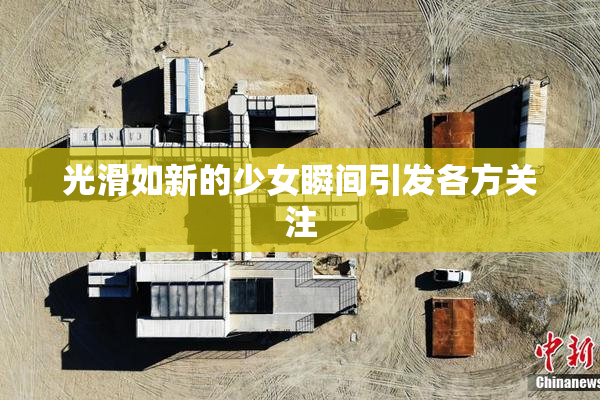 光滑如新的少女瞬间引发各方关注