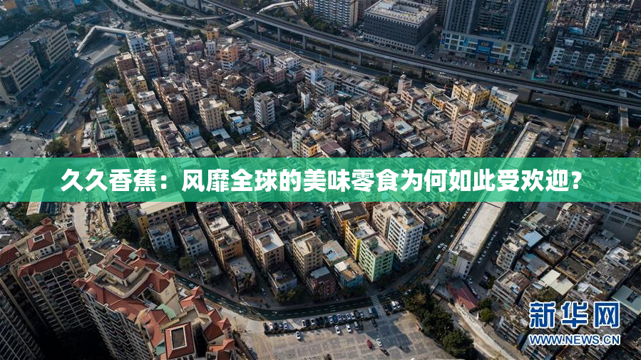 久久香蕉：风靡全球的美味零食为何如此受欢迎？