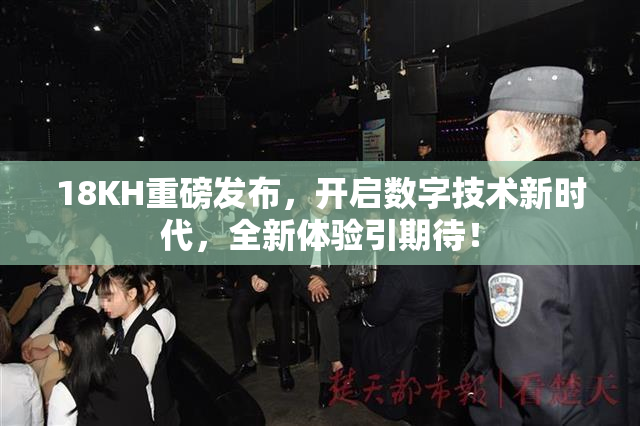 18KH重磅发布，开启数字技术新时代，全新体验引期待！