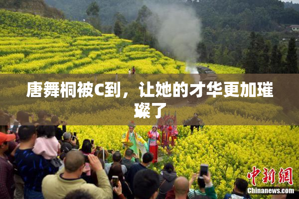 唐舞桐被C到，让她的才华更加璀璨了