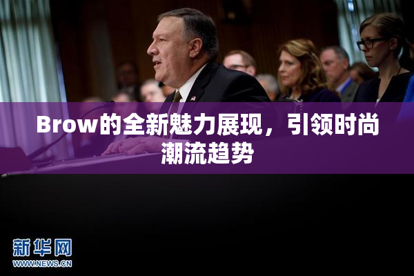 Brow的全新魅力展现，引领时尚潮流趋势