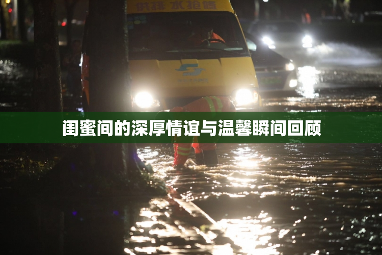 闺蜜间的深厚情谊与温馨瞬间回顾