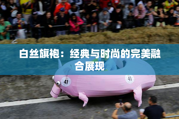 白丝旗袍：经典与时尚的完美融合展现
