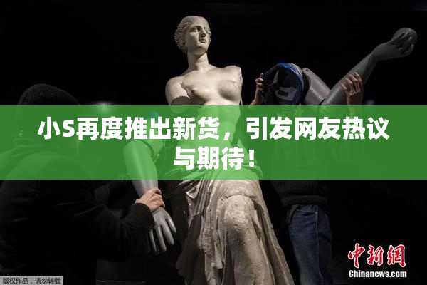 小S再度推出新货，引发网友热议与期待！