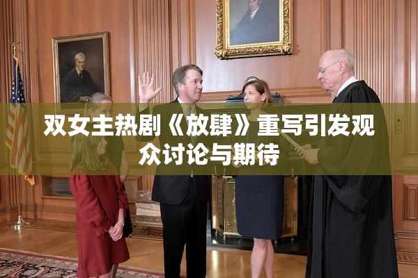 双女主热剧《放肆》重写引发观众讨论与期待