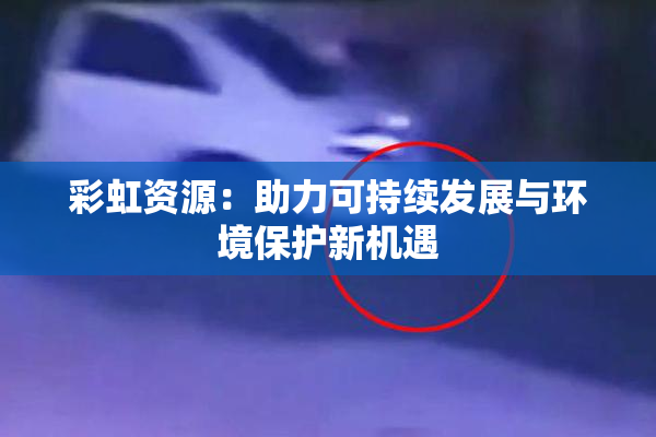 彩虹资源：助力可持续发展与环境保护新机遇