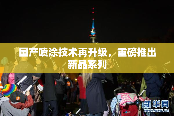 国产喷涂技术再升级，重磅推出新品系列