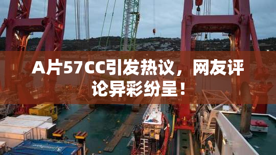 A片57CC引发热议，网友评论异彩纷呈！