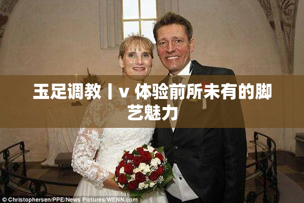 玉足调教丨v 体验前所未有的脚艺魅力