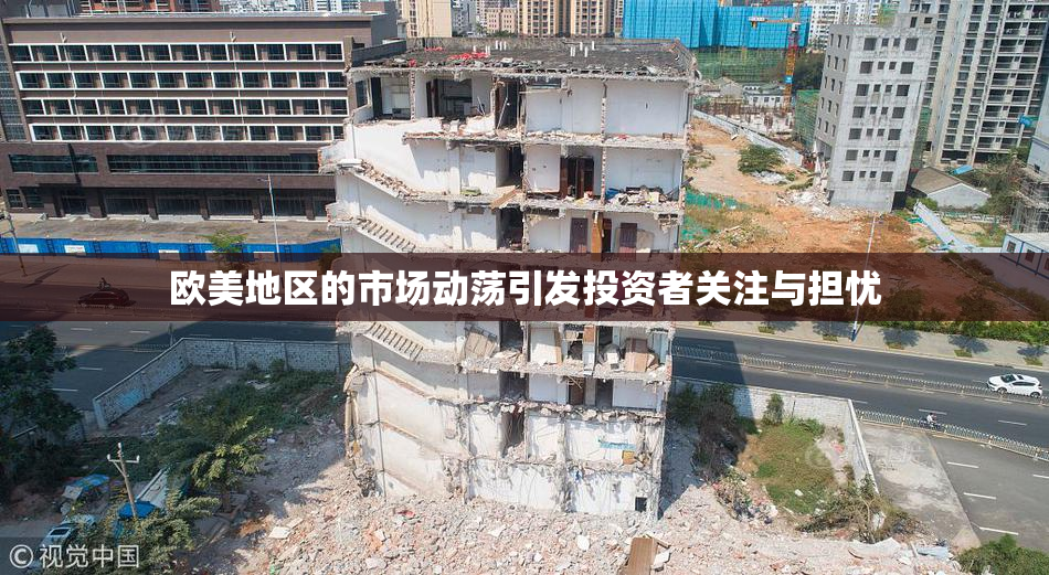 欧美地区的市场动荡引发投资者关注与担忧