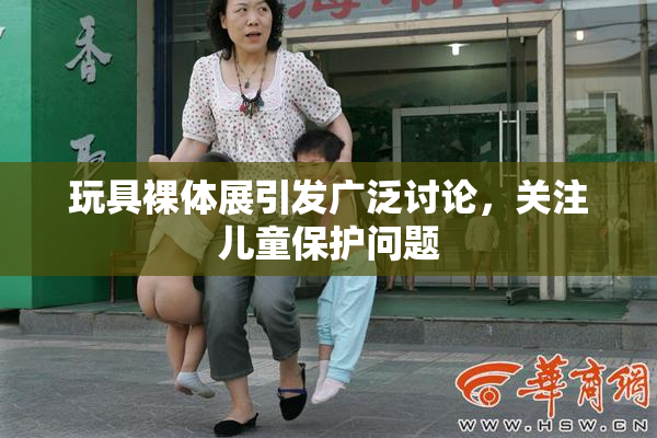 玩具裸体展引发广泛讨论，关注儿童保护问题