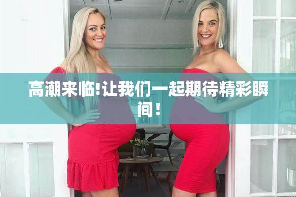 高潮来临!让我们一起期待精彩瞬间！