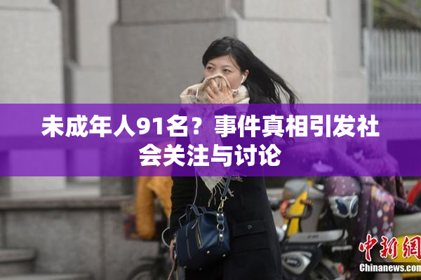 未成年人91名？事件真相引发社会关注与讨论