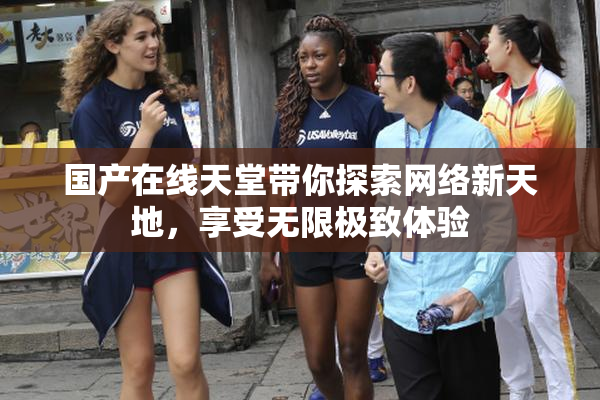 国产在线天堂带你探索网络新天地，享受无限极致体验