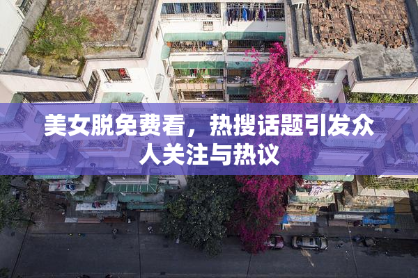 美女脱免费看，热搜话题引发众人关注与热议