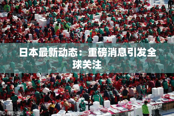 日本最新动态：重磅消息引发全球关注
