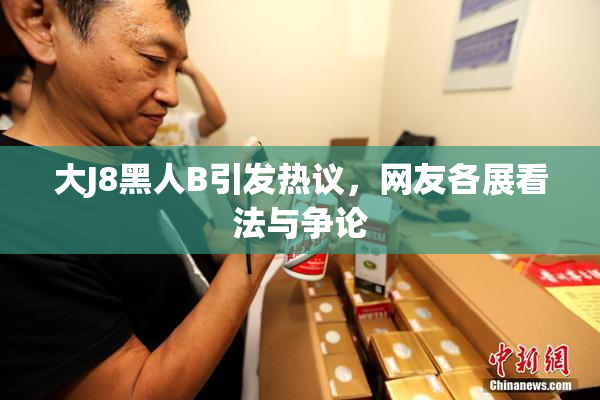 大J8黑人B引发热议，网友各展看法与争论