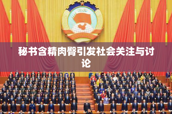 秘书含精肉臀引发社会关注与讨论