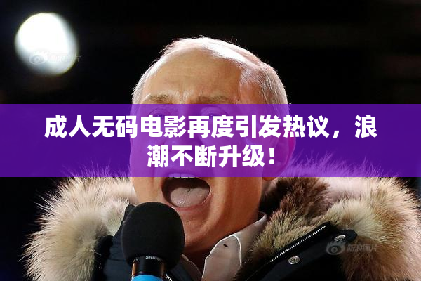 成人无码电影再度引发热议，浪潮不断升级！