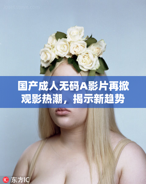 国产成人无码A影片再掀观影热潮，揭示新趋势