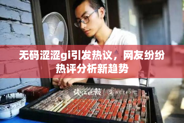 无码涩涩gi引发热议，网友纷纷热评分析新趋势