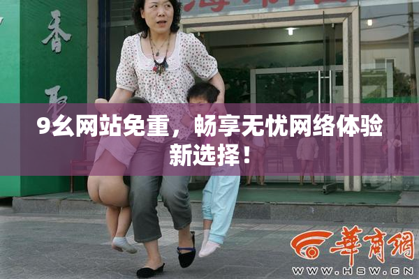 9幺网站免重，畅享无忧网络体验新选择！