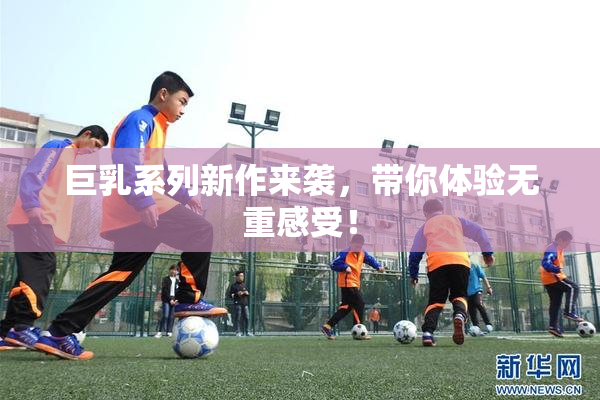 巨乳系列新作来袭，带你体验无重感受！