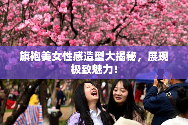 旗袍美女性感造型大揭秘，展现极致魅力！