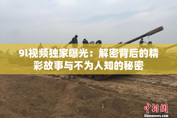 9l视频独家曝光：解密背后的精彩故事与不为人知的秘密