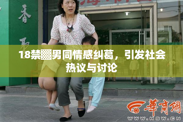 18禁▓男同情感纠葛，引发社会热议与讨论