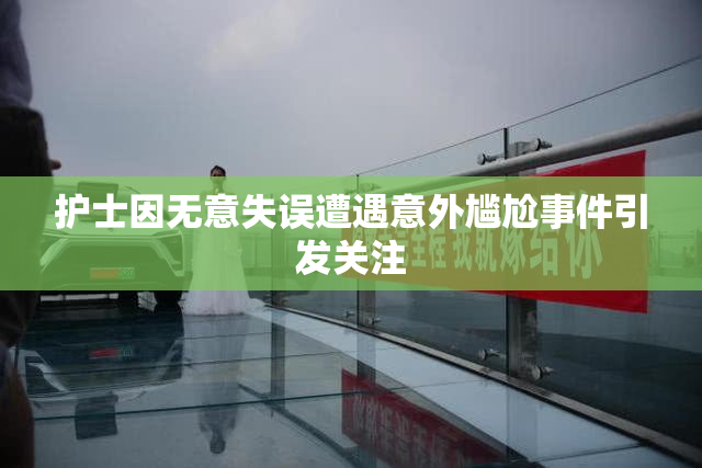 护士因无意失误遭遇意外尴尬事件引发关注