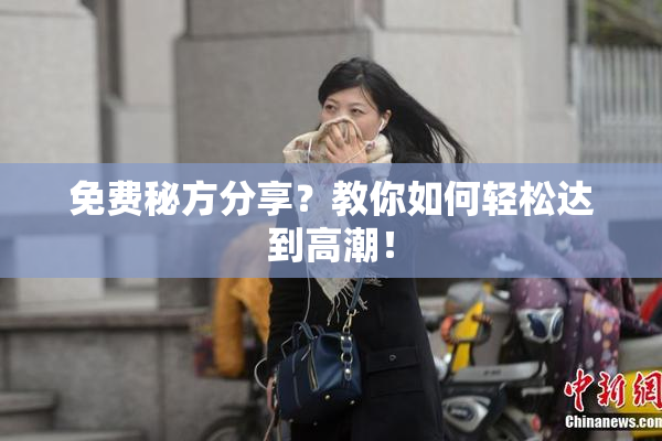 免费秘方分享？教你如何轻松达到高潮！