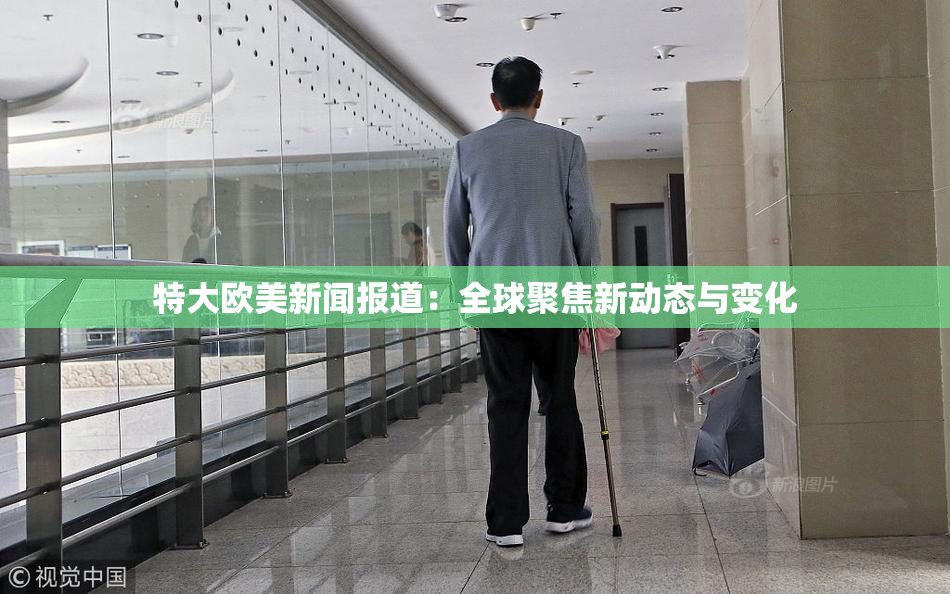 特大欧美新闻报道：全球聚焦新动态与变化