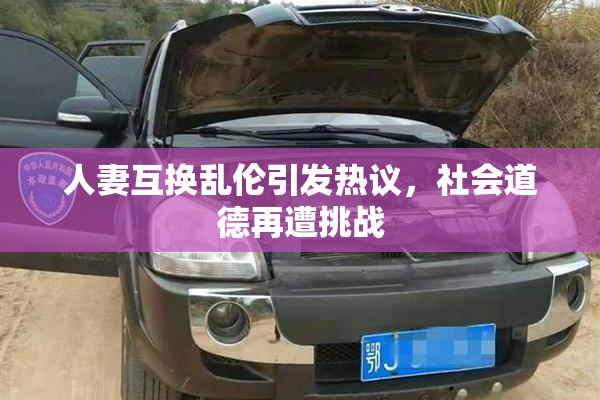 人妻互换乱伦引发热议，社会道德再遭挑战