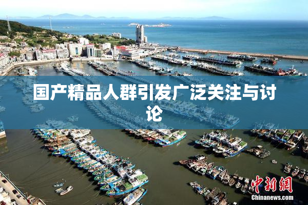 国产精品人群引发广泛关注与讨论