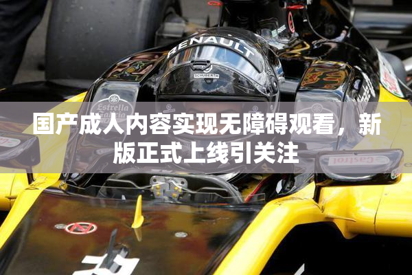国产成人内容实现无障碍观看，新版正式上线引关注