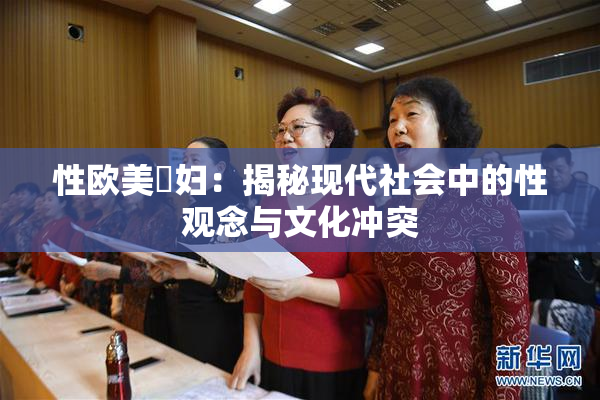 性欧美婬妇：揭秘现代社会中的性观念与文化冲突